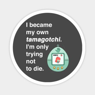 I became my own tamagotchi. I'm only trying not to die. Magnet